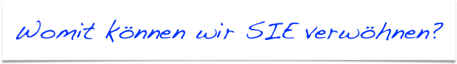 Womit können wir SIE verwöhnen?